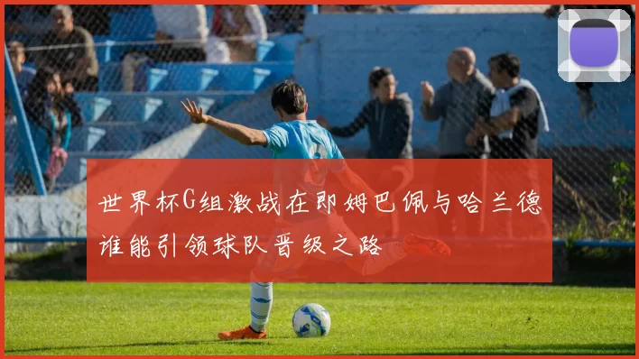 世界杯G组激战在即姆巴佩与哈兰德谁能引领球队晋级之路